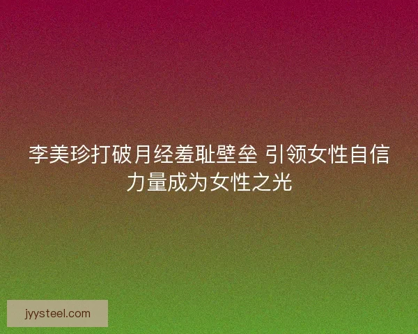 李美珍打破月经羞耻壁垒 引领女性自信力量成为女性之光