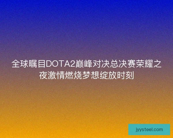 全球瞩目DOTA2巅峰对决总决赛荣耀之夜激情燃烧梦想绽放时刻