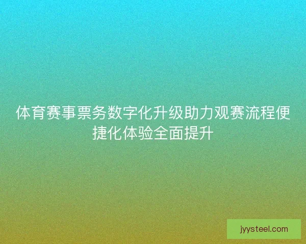 体育赛事票务数字化升级助力观赛流程便捷化体验全面提升