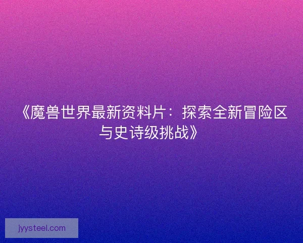 《魔兽世界最新资料片：探索全新冒险区与史诗级挑战》
