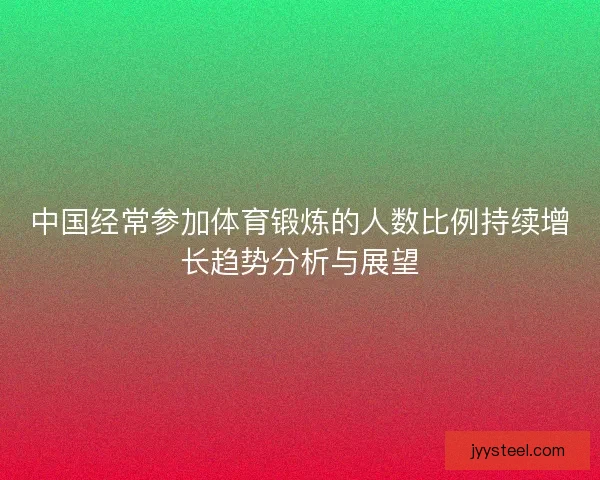 中国经常参加体育锻炼的人数比例持续增长趋势分析与展望