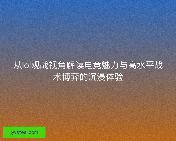 从lol观战视角解读电竞魅力与高水平战术博弈的沉浸体验