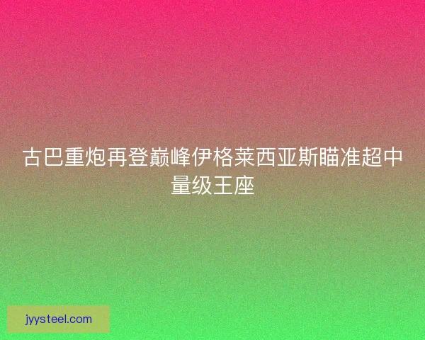 古巴重炮再登巅峰伊格莱西亚斯瞄准超中量级王座