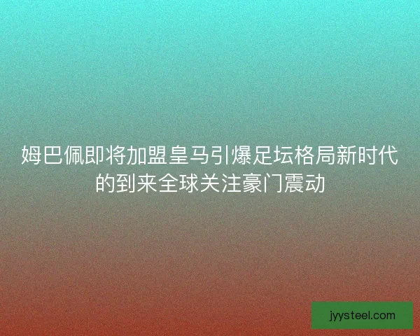姆巴佩即将加盟皇马引爆足坛格局新时代的到来全球关注豪门震动