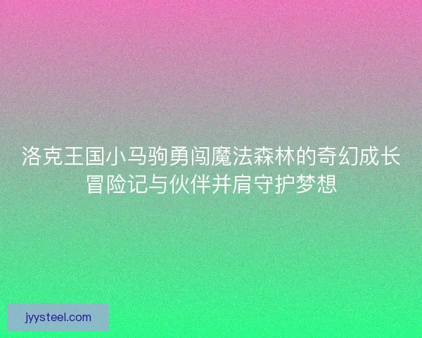 洛克王国小马驹勇闯魔法森林的奇幻成长冒险记与伙伴并肩守护梦想