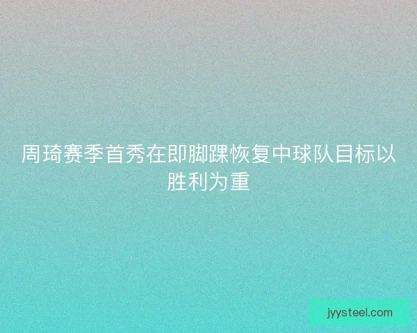 周琦赛季首秀在即脚踝恢复中球队目标以胜利为重