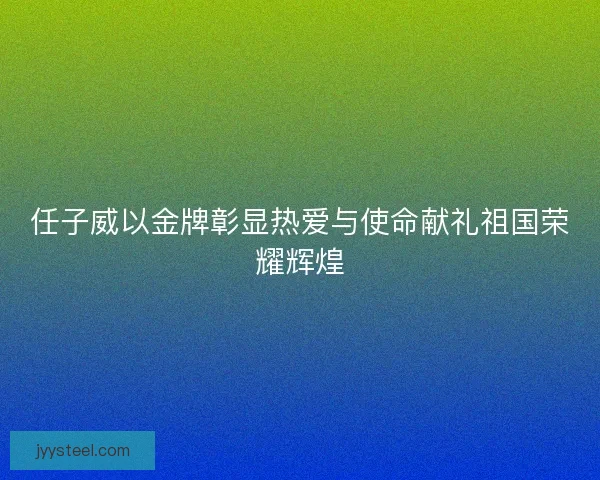 任子威以金牌彰显热爱与使命献礼祖国荣耀辉煌