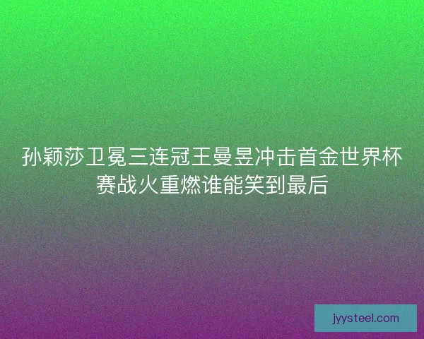 孙颖莎卫冕三连冠王曼昱冲击首金世界杯赛战火重燃谁能笑到最后