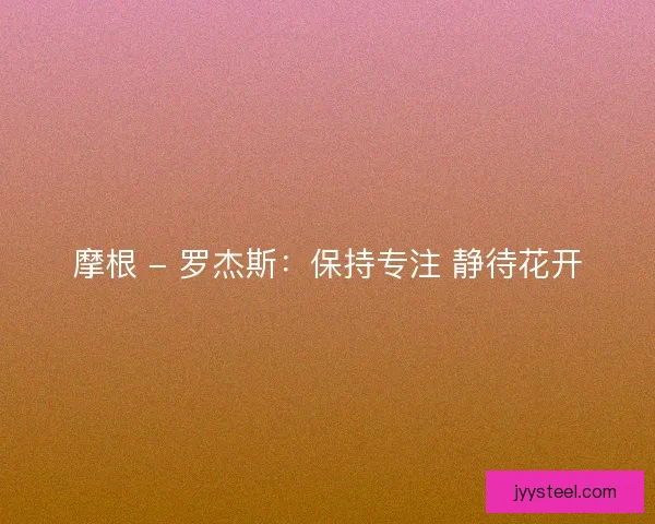 摩根 - 罗杰斯：保持专注 静待花开