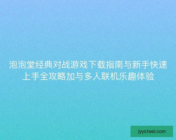 泡泡堂经典对战游戏下载指南与新手快速上手全攻略加与多人联机乐趣体验